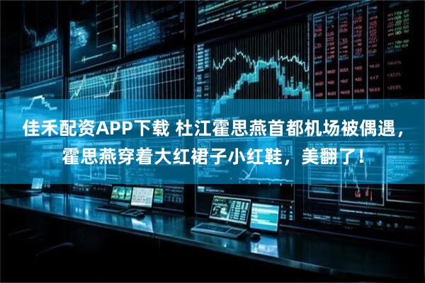 佳禾配资APP下载 杜江霍思燕首都机场被偶遇，霍思燕穿着大红裙子小红鞋，美翻了！