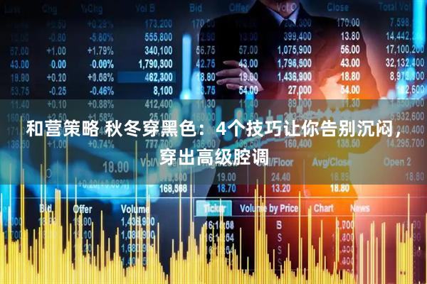 和营策略 秋冬穿黑色：4个技巧让你告别沉闷，穿出高级腔调
