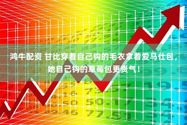 鸿牛配资 甘比穿着自己钩的毛衣拿着爱马仕包，她自己钩的草莓包更贵气！