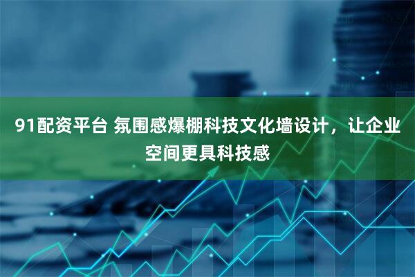 91配资平台 氛围感爆棚科技文化墙设计，让企业空间更具科技感