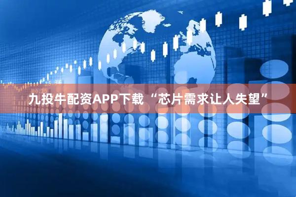 九投牛配资APP下载 “芯片需求让人失望”