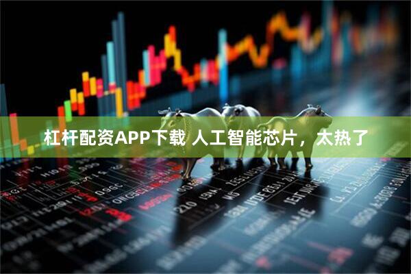 杠杆配资APP下载 人工智能芯片，太热了