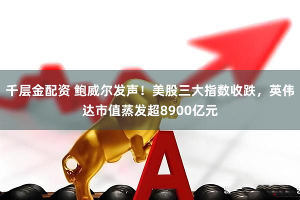 千层金配资 鲍威尔发声！美股三大指数收跌，英伟达市值蒸发超8900亿元
