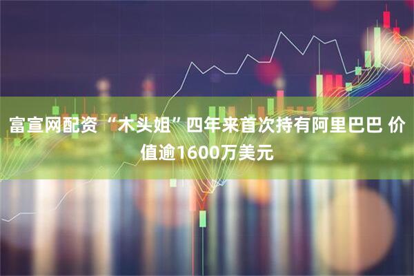 富宣网配资 “木头姐”四年来首次持有阿里巴巴 价值逾1600万美元