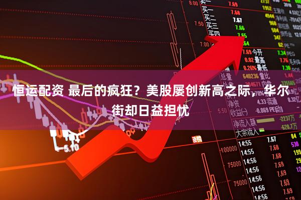 恒运配资 最后的疯狂？美股屡创新高之际，华尔街却日益担忧