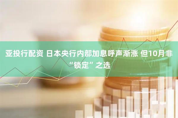 亚投行配资 日本央行内部加息呼声渐涨 但10月非“锁定”之选