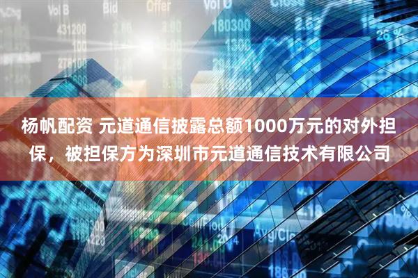 杨帆配资 元道通信披露总额1000万元的对外担保，被担保方为深圳市元道通信技术有限公司