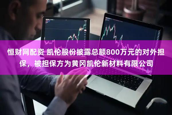 恒财网配资 凯伦股份披露总额800万元的对外担保，被担保方为黄冈凯伦新材料有限公司
