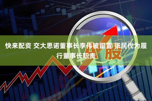 快来配资 交大思诺董事长李伟被留置 张民代为履行董事长职责