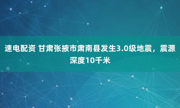 速电配资 甘肃张掖市肃南县发生3.0级地震，震源深度10千米