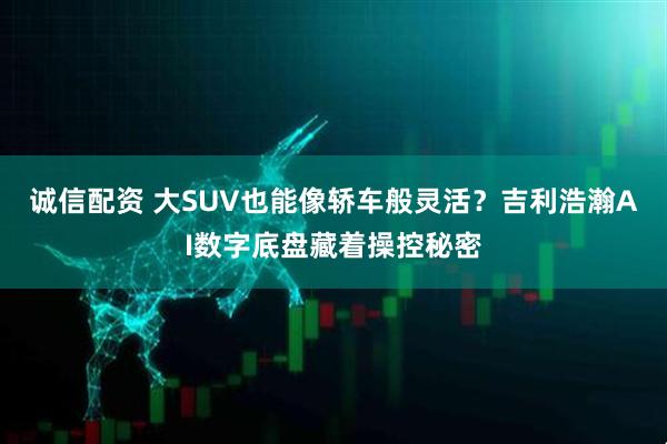 诚信配资 大SUV也能像轿车般灵活？吉利浩瀚AI数字底盘藏着操控秘密