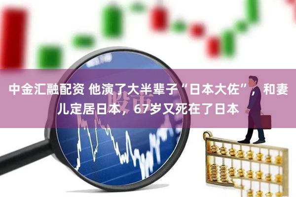 中金汇融配资 他演了大半辈子“日本大佐”，和妻儿定居日本，67岁又死在了日本