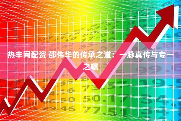 热丰网配资 邵伟华的传承之道：一脉真传与专一之嘱