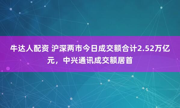牛达人配资 沪深两市今日成交额合计2.52万亿元，中兴通讯成交额居首