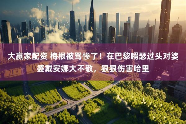 大赢家配资 梅根被骂惨了！在巴黎嘚瑟过头对婆婆戴安娜大不敬，狠狠伤害哈里