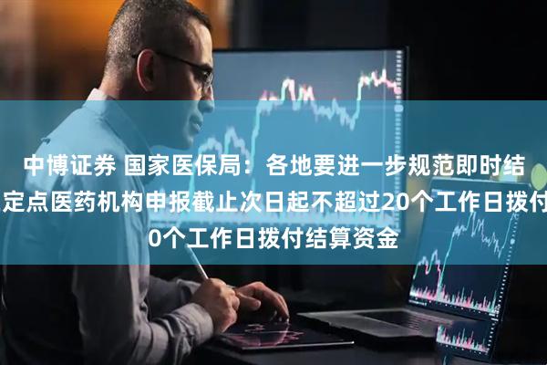 中博证券 国家医保局：各地要进一步规范即时结算流程 在定点医药机构申报截止次日起不超过20个工作日拨付结算资金