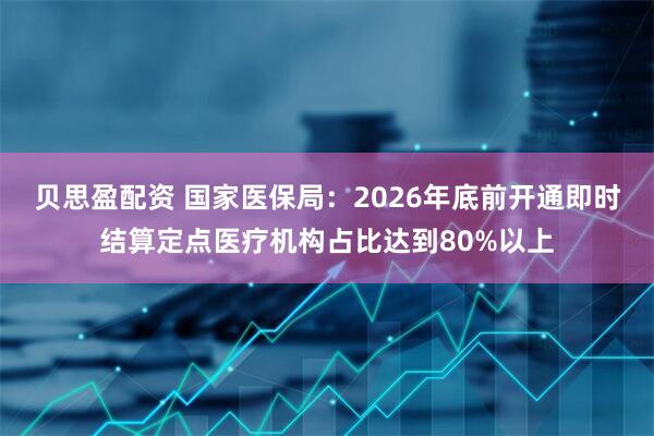 贝思盈配资 国家医保局：2026年底前开通即时结算定点医疗机构占比达到80%以上