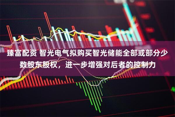 臻富配资 智光电气拟购买智光储能全部或部分少数股东股权，进一步增强对后者的控制力