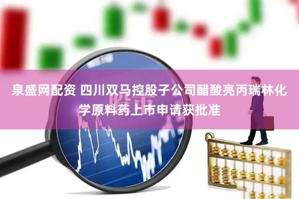 泉盛网配资 四川双马控股子公司醋酸亮丙瑞林化学原料药上市申请获批准
