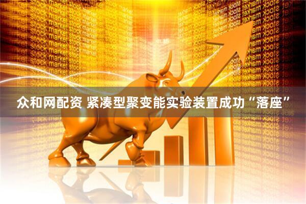 众和网配资 紧凑型聚变能实验装置成功“落座”