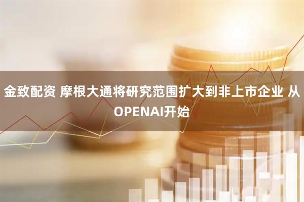 金致配资 摩根大通将研究范围扩大到非上市企业 从OPENAI开始