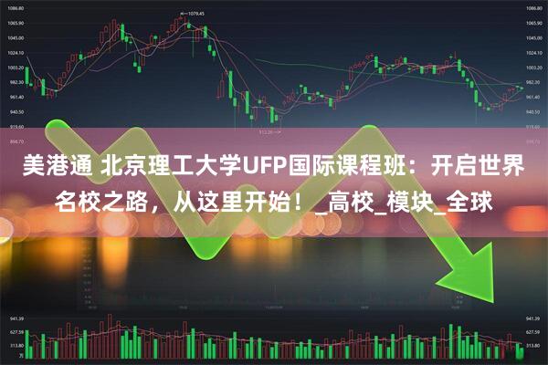 美港通 北京理工大学UFP国际课程班：开启世界名校之路，从这里开始！_高校_模块_全球