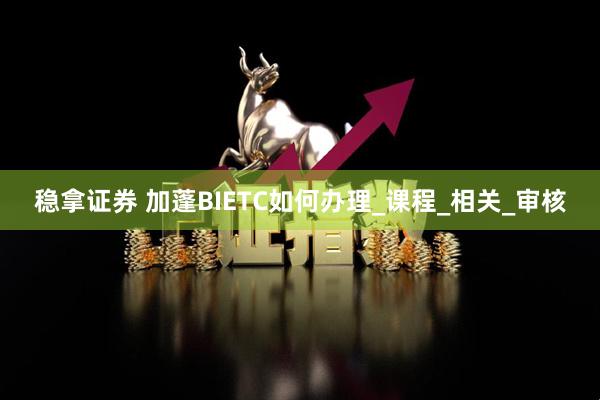 稳拿证券 加蓬BIETC如何办理_课程_相关_审核