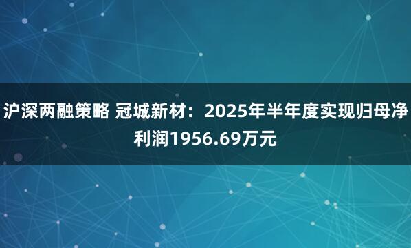 沪深两融策略 冠城新材：2025年半年度实现归母净利润1956.69万元