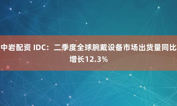 中岩配资 IDC：二季度全球腕戴设备市场出货量同比增长12.3%