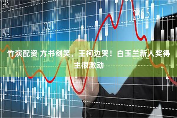 竹演配资 方书剑笑，王柯边哭！白玉兰新人奖得主很激动