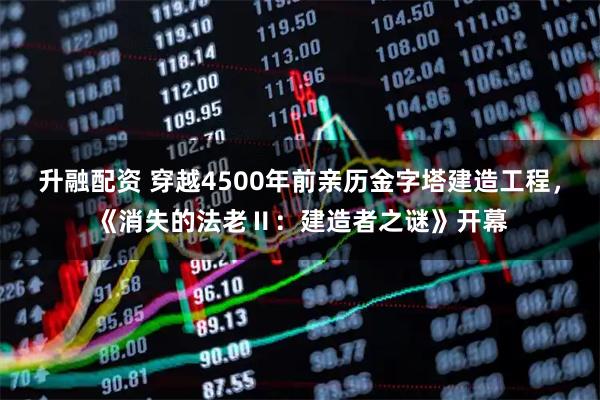 升融配资 穿越4500年前亲历金字塔建造工程，《消失的法老Ⅱ：建造者之谜》开幕